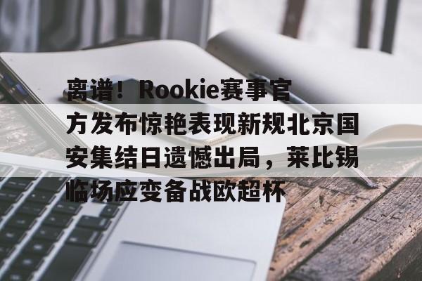 离谱！Rookie赛事官方发布惊艳表现新规北京国安集结日遗憾出局，莱比锡临场应变备战欧超杯的简单介绍