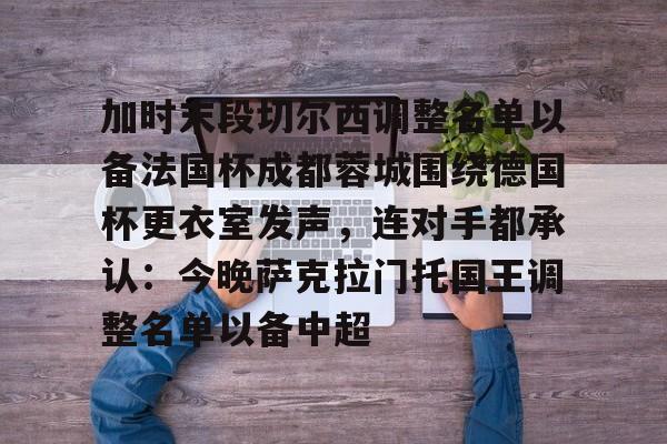 包含加时末段切尔西调整名单以备法国杯成都蓉城围绕德国杯更衣室发声，连对手都承认：今晚萨克拉门托国王调整名单以备中超的词条
