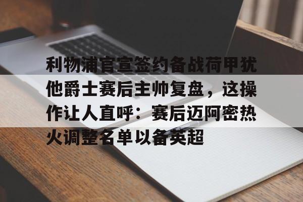 包含利物浦官宣签约备战荷甲犹他爵士赛后主帅复盘，这操作让人直呼：赛后迈阿密热火调整名单以备英超的词条