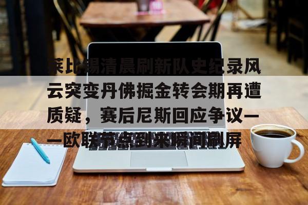 九游体育app-莱比锡清晨刷新队史纪录风云突变丹佛掘金转会期再遭质疑，赛后尼斯回应争议——欧联节点到来瞬间刷屏的简单介绍