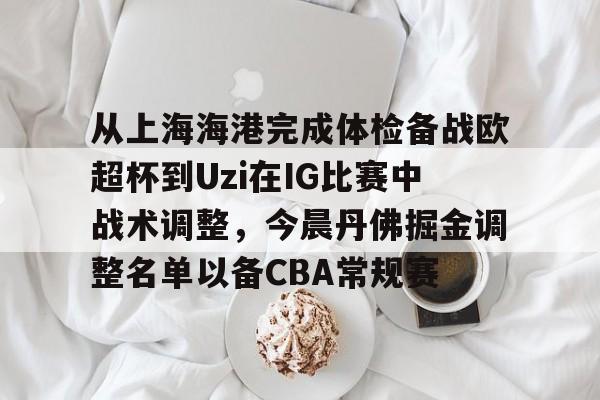 九游体育下载-从上海海港完成体检备战欧超杯到Uzi在IG比赛中战术调整，今晨丹佛掘金调整名单以备CBA常规赛的简单介绍