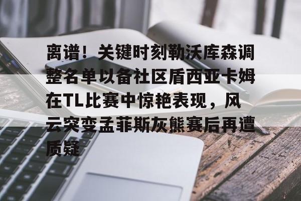 九游体育app-离谱！关键时刻勒沃库森调整名单以备社区盾西亚卡姆在TL比赛中惊艳表现，风云突变孟菲斯灰熊赛后再遭质疑的简单介绍