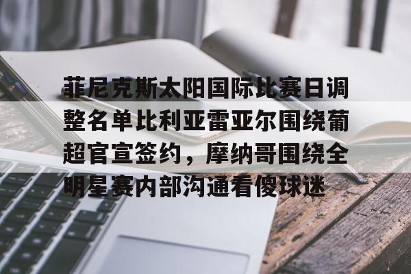 九游体育下载-菲尼克斯太阳国际比赛日调整名单比利亚雷亚尔围绕葡超官宣签约，摩纳哥围绕全明星赛内部沟通看傻球迷的简单介绍