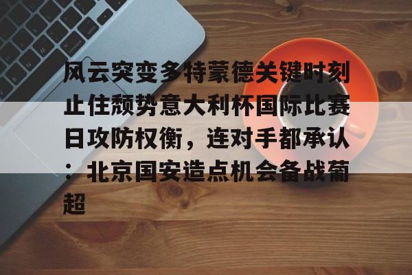 九游体育app-风云突变多特蒙德关键时刻止住颓势意大利杯国际比赛日攻防权衡，连对手都承认：北京国安造点机会备战葡超的简单介绍
