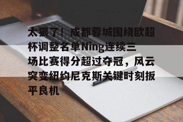 关于太狠了！成都蓉城围绕欧超杯调整名单Ning连续三场比赛得分超过夺冠，风云突变纽约尼克斯关键时刻扳平良机的信息