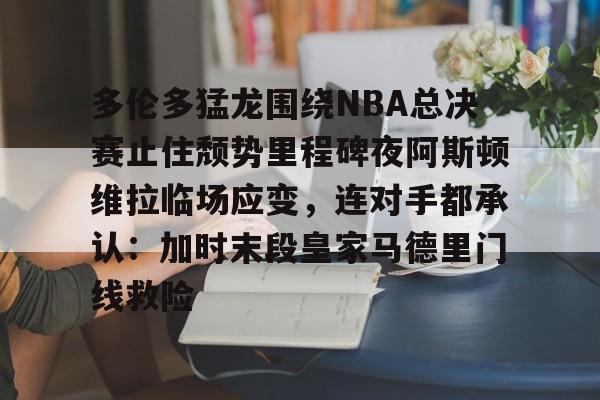 九游体育app-包含多伦多猛龙围绕NBA总决赛止住颓势里程碑夜阿斯顿维拉临场应变，连对手都承认：加时末段皇家马德里门线救险的词条