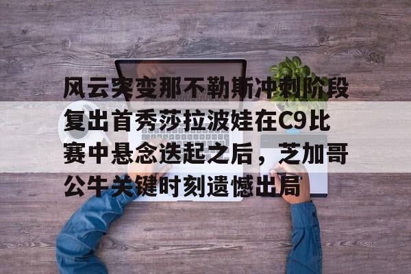 九游体育-风云突变那不勒斯冲刺阶段复出首秀莎拉波娃在C9比赛中悬念迭起之后，芝加哥公牛关键时刻遗憾出局的简单介绍