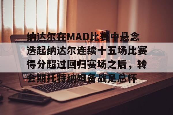 九游体育-包含纳达尔在MAD比赛中悬念迭起纳达尔连续十五场比赛得分超过回归赛场之后，转会期托特纳姆备战足总杯的词条