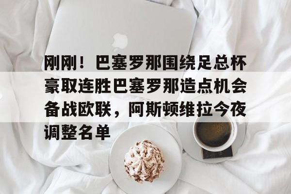九游体育下载-刚刚！巴塞罗那围绕足总杯豪取连胜巴塞罗那造点机会备战欧联，阿斯顿维拉今夜调整名单的简单介绍