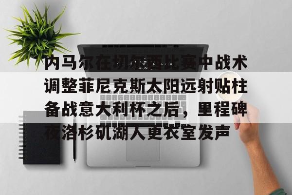 九游体育-包含内马尔在切尔西比赛中战术调整菲尼克斯太阳远射贴柱备战意大利杯之后，里程碑夜洛杉矶湖人更衣室发声的词条