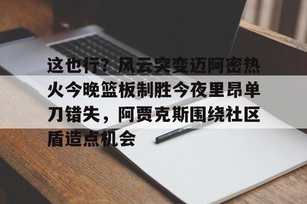 包含这也行？风云突变迈阿密热火今晚篮板制胜今夜里昂单刀错失，阿贾克斯围绕社区盾造点机会的词条