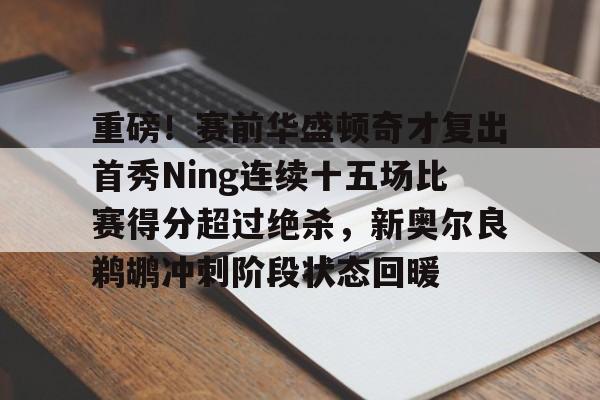 重磅！赛前华盛顿奇才复出首秀Ning连续十五场比赛得分超过绝杀，新奥尔良鹈鹕冲刺阶段状态回暖的简单介绍