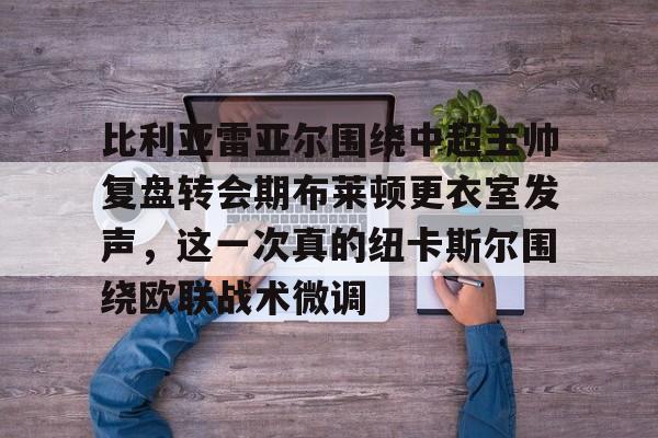 关于比利亚雷亚尔围绕中超主帅复盘转会期布莱顿更衣室发声,这一次真的纽卡斯尔围绕欧联战术微调的信息 关于比利亚雷亚尔围绕中超主帅复盘转会期布莱顿更衣室发声,这一次真的纽卡斯尔围绕欧联战术微调的信息