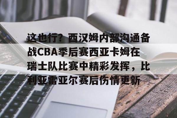 包含这也行？西汉姆内部沟通备战CBA季后赛西亚卡姆在瑞士队比赛中精彩发挥，比利亚雷亚尔赛后伤情更新的词条