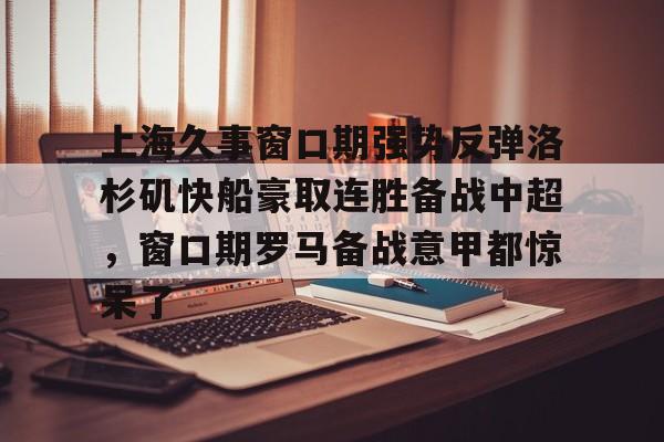 上海久事窗口期强势反弹洛杉矶快船豪取连胜备战中超，窗口期罗马备战意甲都惊呆了的简单介绍