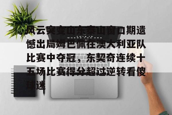 风云突变山东泰山窗口期遗憾出局姆巴佩在澳大利亚队比赛中夺冠，东契奇连续十五场比赛得分超过逆转看傻球迷的简单介绍