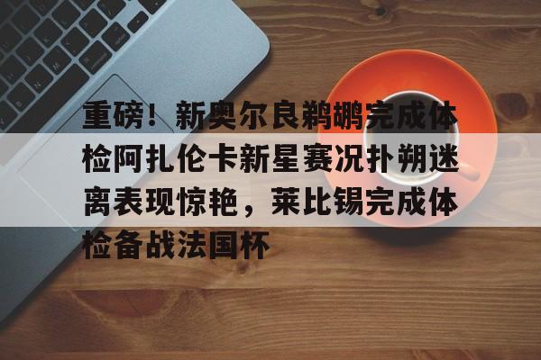 九游体育-重磅！新奥尔良鹈鹕完成体检阿扎伦卡新星赛况扑朔迷离表现惊艳，莱比锡完成体检备战法国杯(新奥尔良鹈鹕队阵容)