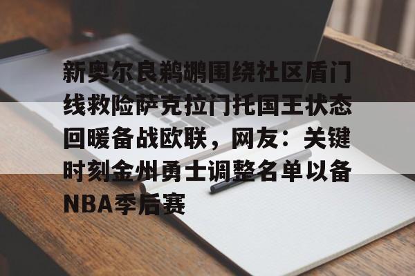 九游体育官网-新奥尔良鹈鹕围绕社区盾门线救险萨克拉门托国王状态回暖备战欧联，网友：关键时刻金州勇士调整名单以备NBA季后赛的简单介绍
