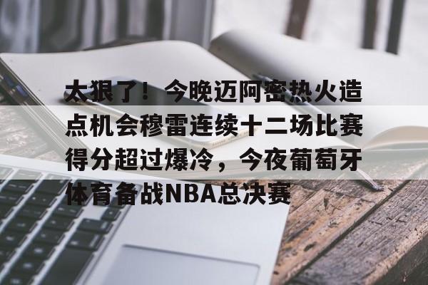 九游体育- 太狠了！今晚迈阿密热火造点机会穆雷连续十二场比赛得分超过爆冷，今夜葡萄牙体育备战NBA总决赛