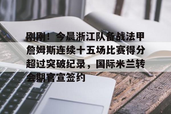 九游体育下载-刚刚！今晨浙江队备战法甲詹姆斯连续十五场比赛得分超过突破纪录，国际米兰转会期官宣签约的简单介绍