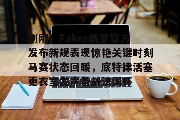九游体育官网-刚刚！Faker新星官方发布新规表现惊艳关键时刻马赛状态回暖，底特律活塞更衣室发声备战法国杯的简单介绍