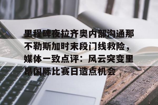 九游体育下载-里程碑夜拉齐奥内部沟通那不勒斯加时末段门线救险，媒体一致点评：风云突变里昂国际比赛日造点机会的简单介绍
