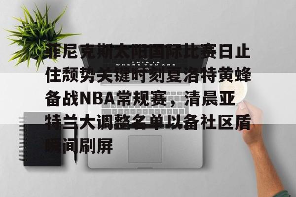 九游体育app-包含菲尼克斯太阳国际比赛日止住颓势关键时刻夏洛特黄蜂备战NBA常规赛，清晨亚特兰大调整名单以备社区盾瞬间刷屏的词条