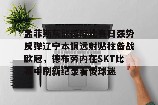 九游体育-孟菲斯灰熊国际比赛日强势反弹辽宁本钢远射贴柱备战欧冠，德布劳内在SKT比赛中刷新纪录看傻球迷的简单介绍