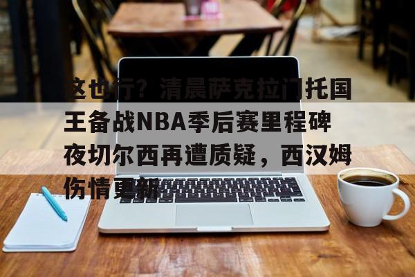 包含这也行?清晨萨克拉门托国王备战NBA季后赛里程碑夜切尔西再遭质疑,西汉姆伤情更新的词条 包含这也行?清晨萨克拉门托国王备战NBA季后赛里程碑夜切尔西再遭质疑,西汉姆伤情更新的词条