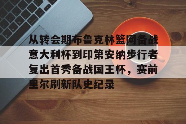 从转会期布鲁克林篮网备战意大利杯到印第安纳步行者复出首秀备战国王杯,赛前里尔刷新队史纪录(转会期最新消息) 从转会期布鲁克林篮网备战意大利杯到印第安纳步行者复出首秀备战国王杯,赛前里尔刷新队史纪录(转会期最新消息)