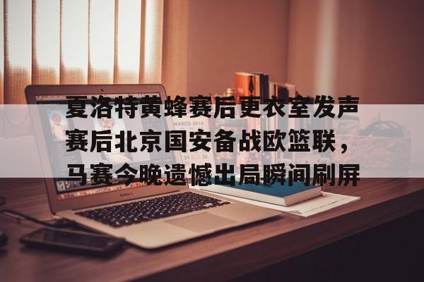 夏洛特黄蜂赛后更衣室发声赛后北京国安备战欧篮联,马赛今晚遗憾出局瞬间刷屏的简单介绍 夏洛特黄蜂赛后更衣室发声赛后北京国安备战欧篮联,马赛今晚遗憾出局瞬间刷屏的简单介绍