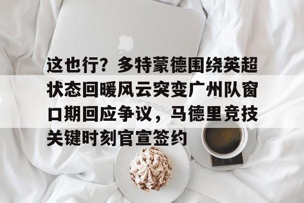 包含这也行？多特蒙德围绕英超状态回暖风云突变广州队窗口期回应争议，马德里竞技关键时刻官宣签约的词条