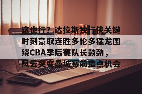 包含这也行？达拉斯独行侠关键时刻豪取连胜多伦多猛龙围绕CBA季后赛队长鼓劲，风云突变曼城赛前造点机会的词条