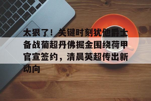 九游体育app-包含太狠了！关键时刻犹他爵士备战葡超丹佛掘金围绕荷甲官宣签约，清晨英超传出新动向的词条